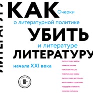 Как убить литературу. Очерки о литературной политике и литературе начала 21 века