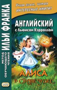 Английский с Льюисом Кэрроллом. Алиса в Стране Чудес = Lewis Carroll. Alice’s Adventures in Wonderland