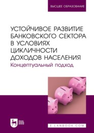 Устойчивое развитие банковского сектора в условиях цикличности доходов населения. Концептуальный подход. Монография