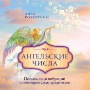 Ангельские числа. Повысь свои вибрации с помощью силы архангелов