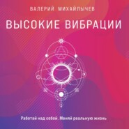 Высокие вибрации. Книга о работе над собой для положительных изменений в жизни