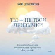 Ты – не твои привычки. Способ избавления от ненужных привычек без усилий