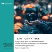 Ключевые идеи книги: Тело помнит все. Какую роль психологическая травма играет в жизни человека и какие техники помогают ее преодолеть. Бессел ван дер Колк