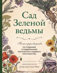 Сад Зеленой ведьмы. Полное руководство по созданию и поддержанию магического садового пространства