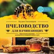 Пчеловодство для начинающих. Практическое пошаговое руководство по созданию пасеки с нуля