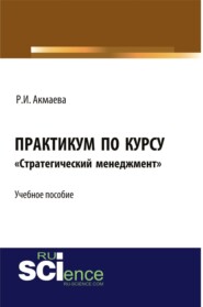 Практикум по курсу Стратегический менеджмент . (Аспирантура, Бакалавриат, Магистратура). Монография.