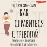 Как справиться с тревогой. Практическое пошаговое руководство для подростков