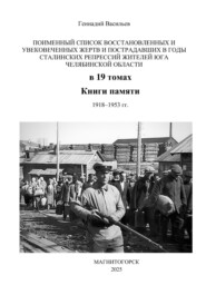 Поименный список восстановленных и увековеченных жертв и пострадавших в годы сталинских репрессий жителей юга Челябинской области в 19 томах Книги памяти. 1918–1953 гг.