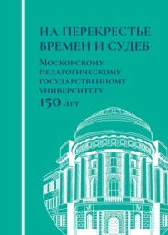 На перекрестье времен и судеб. Московскому педагогическому государственному университету 150 лет