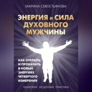 Энергия и сила духовного мужчины. Как открыть и прокачать в новых энергиях четвертого измерения