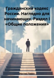 Гражданский кодекс России. Наглядно для начинающих. Раздел I «Общие положения»