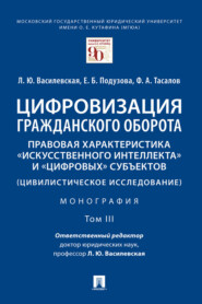 Цифровизация гражданского оборота: правовая характеристика «искусственного интеллекта» и «цифровых» субъектов (цивилистическое исследование). Том 3