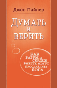 Думать и верить. Как разум и сердце вместе могут прославлять Бога