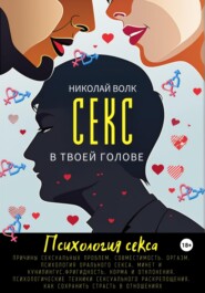 Секс в твоей голове. Психология секса. Причины сексуальных проблем. Совместимость. Оргазм. Минет. Кунилингус. Фригидность. Норма и отклонения. Техники сексуального раскрепощения. Как сохранить страсть