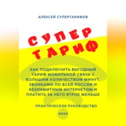 Супертариф. Как подключить выгодный тариф мобильной связи с большим количеством минут, звонками по всей России и безлимитным интернетом и платить за него втрое меньше. Практическое руководство