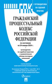 Гражданский процессуальный кодекс Российской Федерации по состоянию на 24 января 2024 г. + путеводитель по судебной практике и сравнительная таблица последних изменений