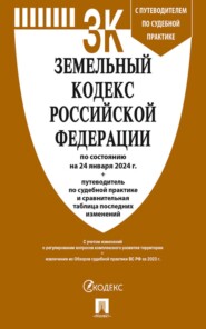 Земельный кодекс Российской Федерации по состоянию на 24 января 2024 г. + путеводитель по судебной практике и сравнительная таблица последних изменений