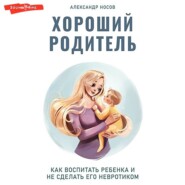 Хороший родитель: как воспитать ребенка и не сделать его невротиком