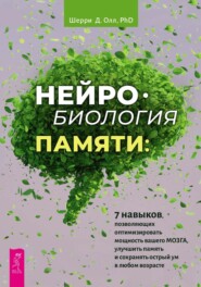 Нейробиология памяти. 7 навыков, позволяющих оптимизировать мощность вашего мозга, улучшить память и сохранять острый ум в любом возрасте