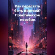 Как перестать быть жертвой? Практическое пособие