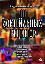 Шедевры миксологии из 111 коктейльных рецептов на все сезоны, с алкоголем и без алкоголя, от смелых экспериментов до модной классики