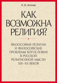 «Как возможна религия?» Философия религии и философские проблемы богословия в русской религиозной мысли XIX–XX веков. В 2 частях