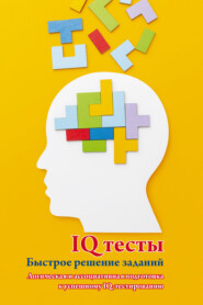 IQ тесты. Быстрое решение заданий. Логическая и ассоциативная подготовка к успешному IQ-тестированию