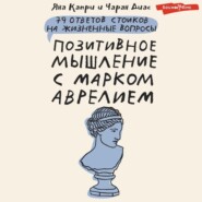 Позитивное мышление с Марком Аврелием. 79 стоических ответов на жизненные вопросы