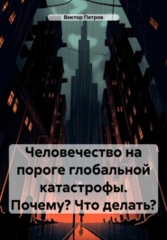 Человечество на пороге глобальной катастрофы. Почему? Что делать?