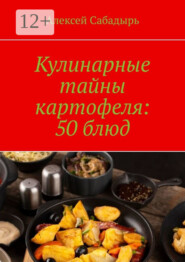 Кулинарные тайны картофеля: 50 блюд