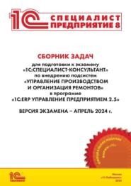 Сборник задач для подготовки к экзамену «1С:Специалист-консультант» по внедрению подсистем «Управление производством и организация ремонтов» в программе «1С:ERP Управление предприятием 2.5». Версия экзамена – апрель 2024 (pdf + epub)