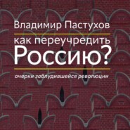 Как переучредить Россию? Очерки заблудившейся революции