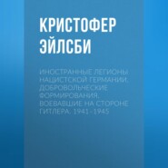 Иностранные легионы нацистской Германии. Добровольческие формирования, воевавшие на стороне Гитлера. 1941–1945