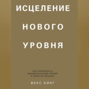 Исцеление нового уровня. Как преодолеть эмоциональный кризис и обрести свободу