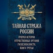 Тайная стража России. Очерки истории отечественных органов госбезопасности. Книга 3