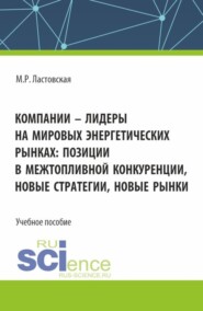 Компании – лидеры на мировых энергетических рынках: позиции в межтопливной конкуренции, новые стратегии, новые рынки. (Бакалавриат, Магистратура). Учебное пособие.