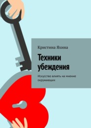 Техники убеждения. Искусство влиять на мнение окружающих