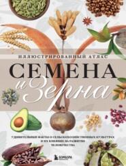 Семена и зерна. Удивительные факты о сельскохозяйственных культурах и их влияние на развитие человечества. Иллюстрированный атлас