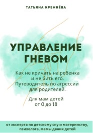 Управление гневом: как не кричать на ребенка и не бить его. Путеводитель по агрессии для родителей