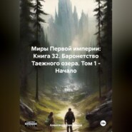 Миры Первой империи: Книга 32. Баронетство Таежного озера. Том 1 – Начало