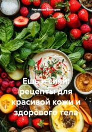 Ешь и сияй: рецепты для красивой кожи и здорового тела