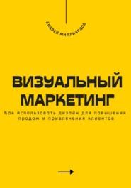 Визуальный маркетинг. Как использовать дизайн для повышения продаж и привлечения клиентов