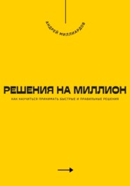 Решения на миллион. Как научиться принимать быстрые и правильные решения