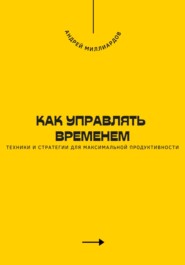 Как управлять временем. Техники и стратегии для максимальной продуктивности