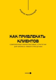 Как привлекать клиентов. Современные маркетинговые стратегии для бизнеса любого масштаба