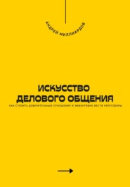 Искусство делового общения. Как строить доверительные отношения и эффективно вести переговоры