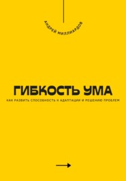 Гибкость ума. Как развить способность к адаптации и решению проблем