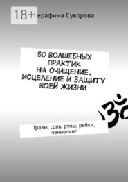 50 волшебных практик на очищение, исцеление и защиту всей жизни. Травы, соль, руны, рейки, ченнелинг