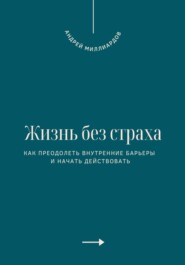 Жизнь без страха. Как преодолеть внутренние барьеры и начать действовать