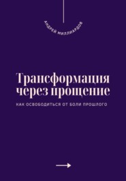 Трансформация через прощение. Как освободиться от боли прошлого